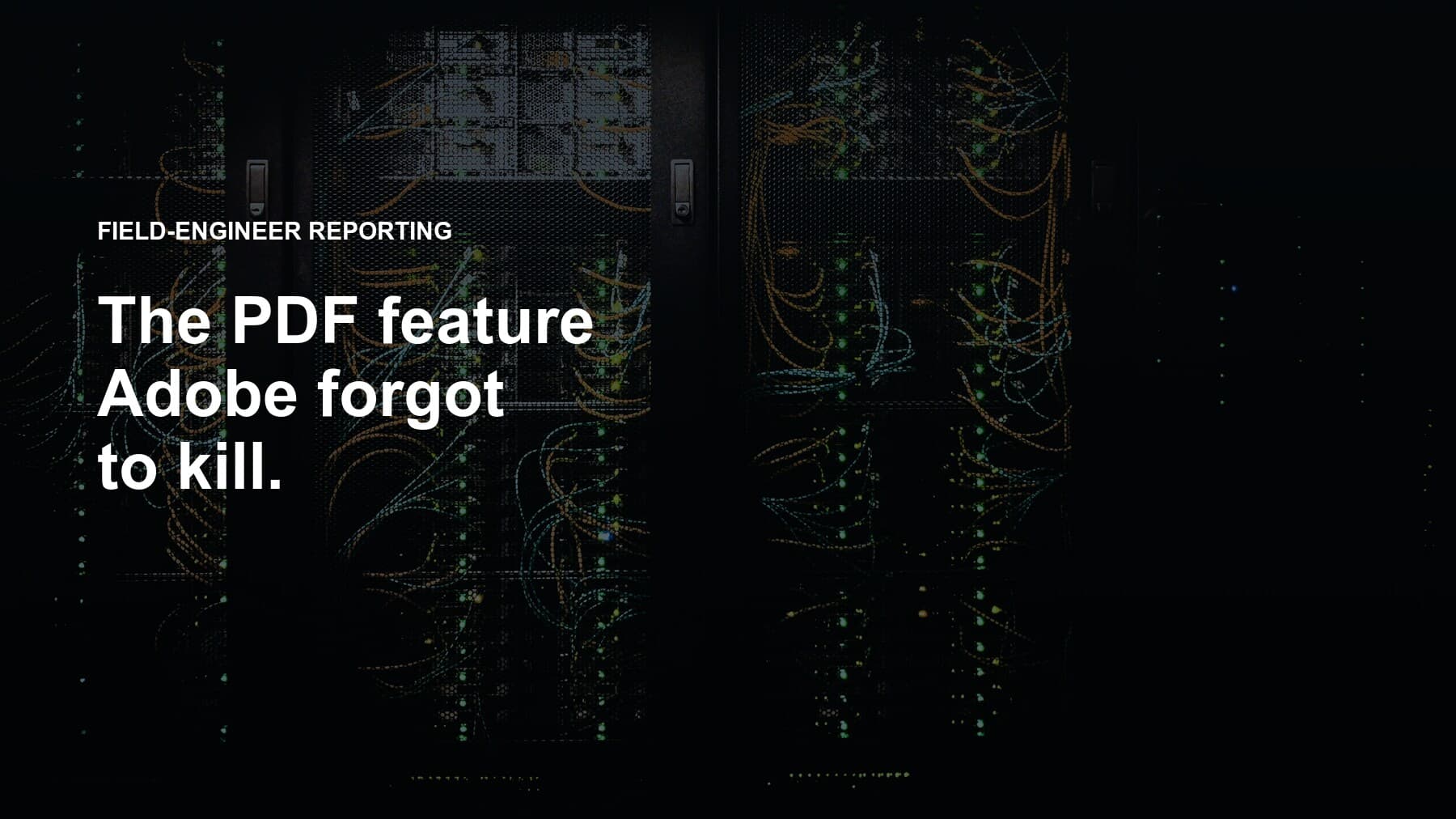 A server room with cable bundles in coloured loops, under a navy tint, with the overlay text "Field-engineer reporting, The PDF feature Adobe forgot to kill" in white.
